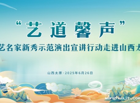 “艺道馨声”wanghuajt名家新秀示范演出宣讲行动走进山西太原